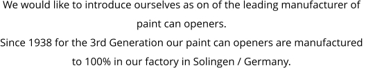 We would like to introduce ourselves as on of the leading manufacturer of  paint can openers. Since 1938 for the 3rd Generation our paint can openers are manufactured  to 100% in our factory in Solingen / Germany.