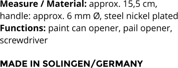 Measure / Material: approx. 15,5 cm,   handle: approx. 6 mm Ø, steel nickel plated Functions: paint can opener, pail opener,  screwdriver  MADE IN SOLINGEN/GERMANY